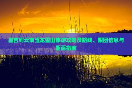 昌吉到云南玉龙雪山旅游攻略及路线、跟团信息与距离指南