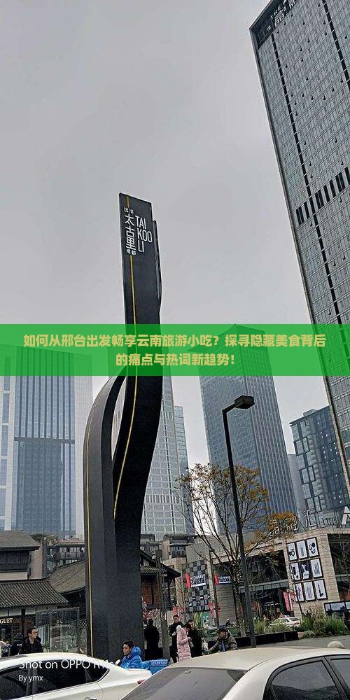 如何从邢台出发畅享云南旅游小吃?探寻隐藏美食背后的痛点与热词新趋势! 如何从邢台出发畅享云南旅游小吃?探寻隐藏美食背后的痛点与热词新趋势!