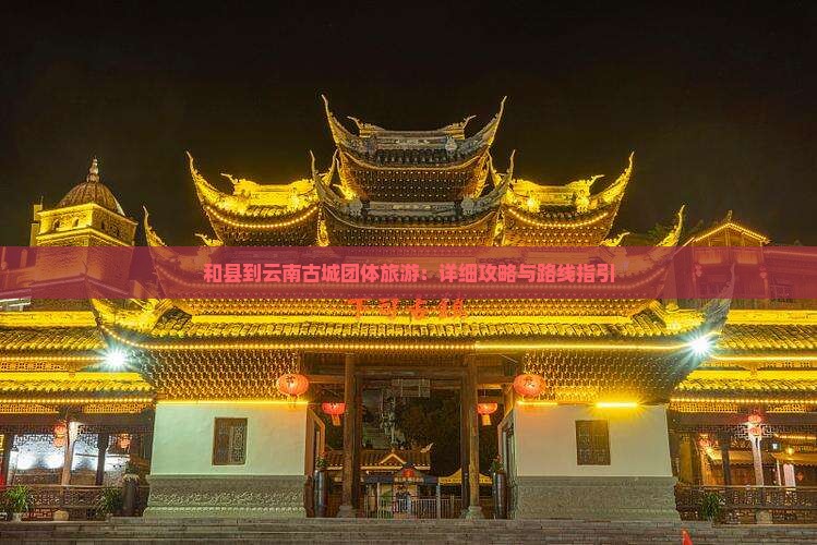 和县到云南古城团体旅游：详细攻略与路线指引