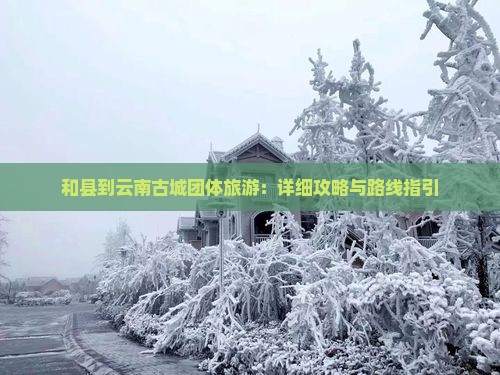 和县到云南古城团体旅游：详细攻略与路线指引