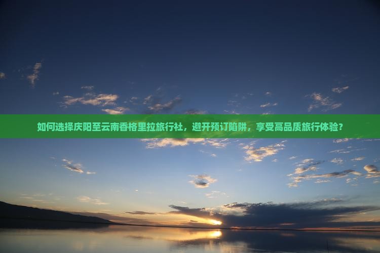 如何选择庆阳至云南香格里拉旅行社，避开预订陷阱，享受高品质旅行体验？