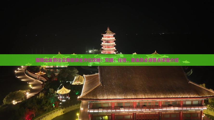 醴陵出发前往云南旅游全方位攻略：交通、住宿、美食及必游景点详细介绍