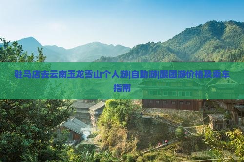 驻马店去云南玉龙雪山个人游|自助游|跟团游价格及乘车指南