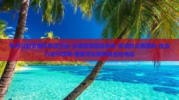 牡丹江到云南昆明旅行社-云南旅游信息咨询-靠谱的云南国际-自由行旅行攻略-看看河北到昆明当地电话