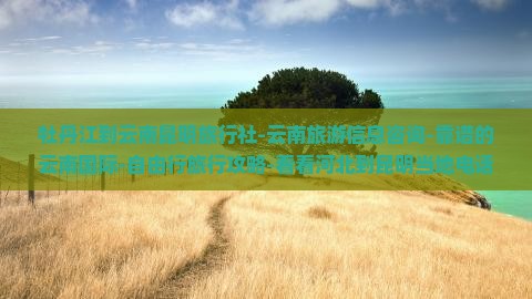 牡丹江到云南昆明旅行社-云南旅游信息咨询-靠谱的云南国际-自由行旅行攻略-看看河北到昆明当地电话