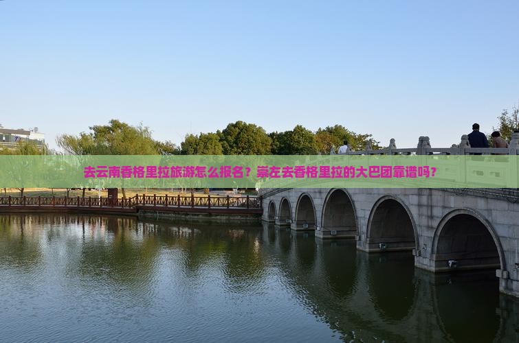 去云南香格里拉旅游怎么报名？崇左去香格里拉的大巴团靠谱吗？