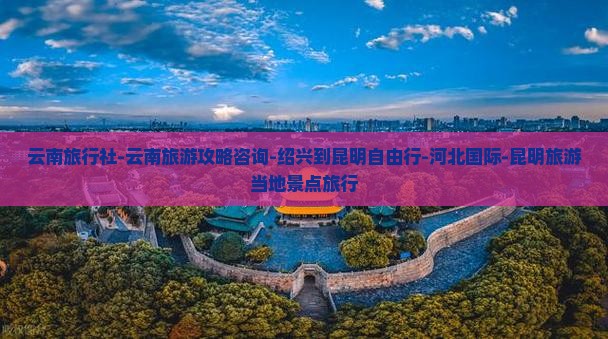 云南旅行社-云南旅游攻略咨询-绍兴到昆明自由行-河北国际-昆明旅游当地景点旅行