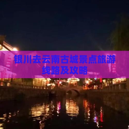 银川去云南古城景点旅游线路及攻略