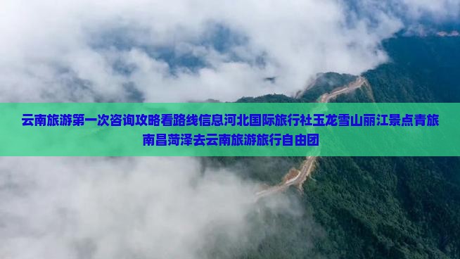 云南旅游第一次咨询攻略看路线信息河北国际旅行社玉龙雪山丽江景点青旅南昌菏泽去云南旅游旅行自由团