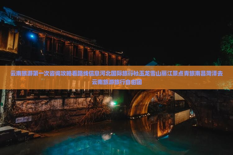 云南旅游第一次咨询攻略看路线信息河北国际旅行社玉龙雪山丽江景点青旅南昌菏泽去云南旅游旅行自由团