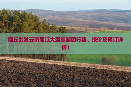 商丘出发云南丽江大型旅游团行程、报价及预订详情？