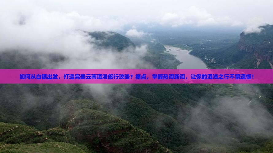 如何从白银出发，打造完美云南洱海旅行攻略？痛点，掌握热词新词，让你的洱海之行不留遗憾！
