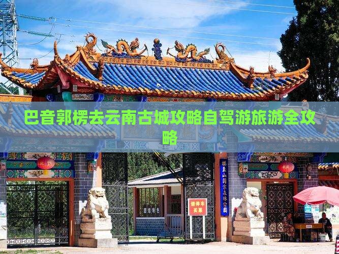 巴音郭楞去云南古城攻略自驾游旅游全攻略