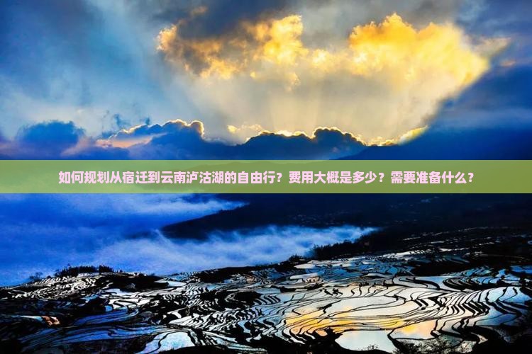 如何规划从宿迁到云南泸沽湖的自由行？费用大概是多少？需要准备什么？