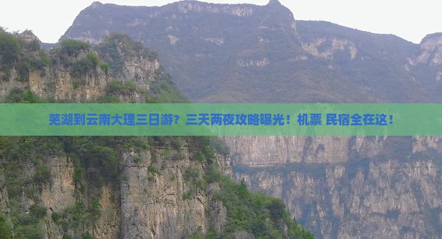 芜湖到云南大理三日游？三天两夜攻略曝光！机票+民宿全在这！