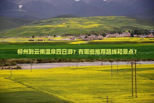 柳州到云南温泉四日游？有哪些推荐路线和景点？