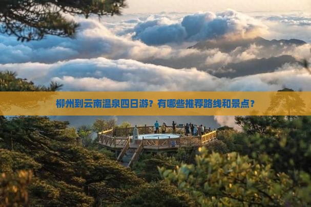 柳州到云南温泉四日游？有哪些推荐路线和景点？