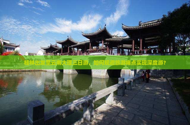 桂林出发至云南大理三日游，如何规避旅游痛点实现深度游？