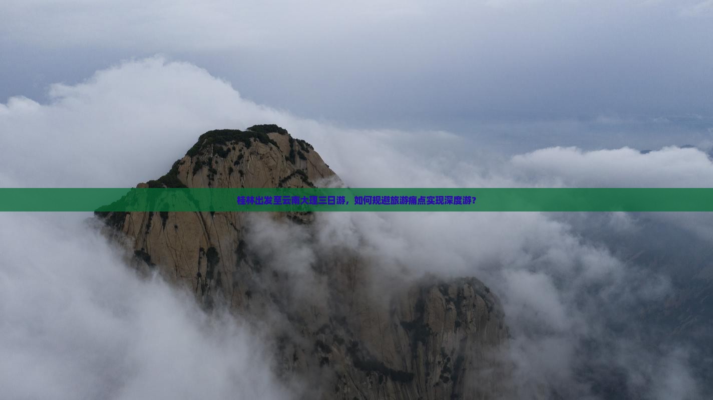 桂林出发至云南大理三日游，如何规避旅游痛点实现深度游？