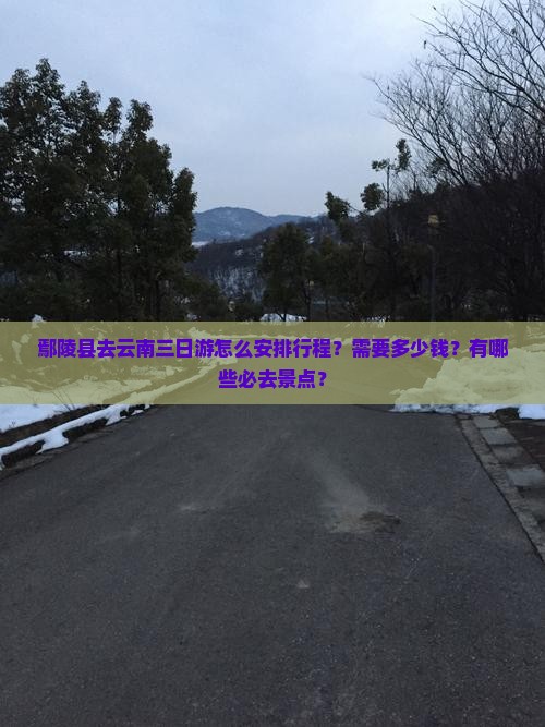 鄢陵县去云南三日游怎么安排行程？需要多少钱？有哪些必去景点？