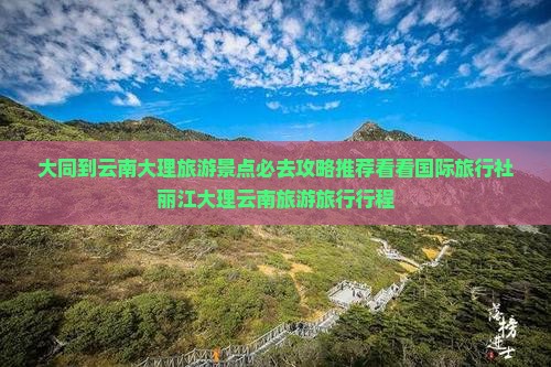 大同到云南大理旅游景点必去攻略推荐看看国际旅行社丽江大理云南旅游旅行行程