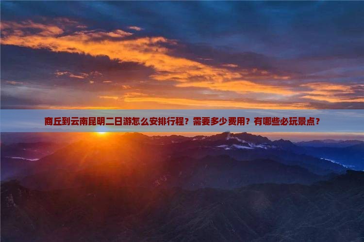 商丘到云南昆明二日游怎么安排行程？需要多少费用？有哪些必玩景点？
