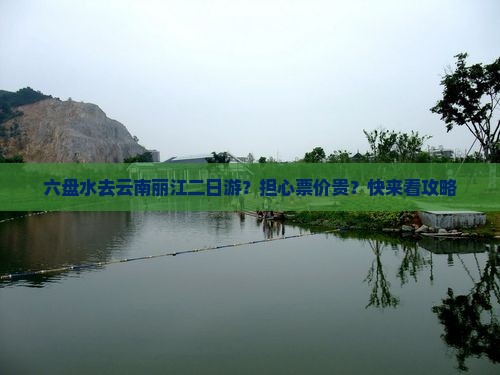 六盘水去云南丽江二日游？担心票价贵？快来看攻略