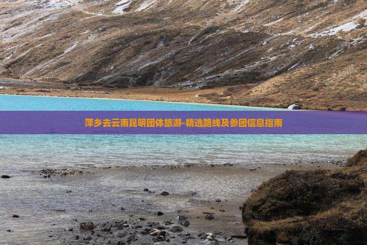 萍乡去云南昆明团体旅游-精选路线及参团信息指南