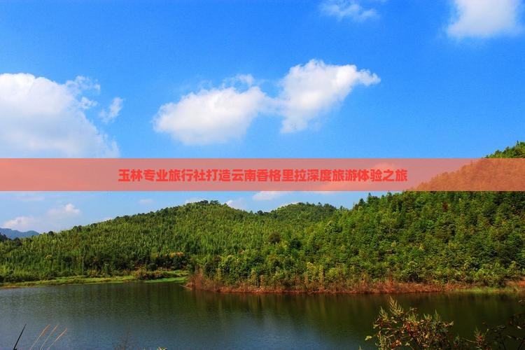 玉林专业旅行社打造云南香格里拉深度旅游体验之旅
