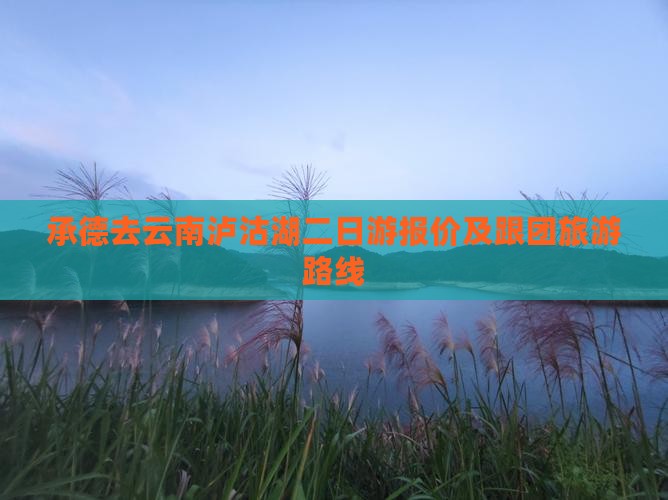 承德去云南泸沽湖二日游报价及跟团旅游路线