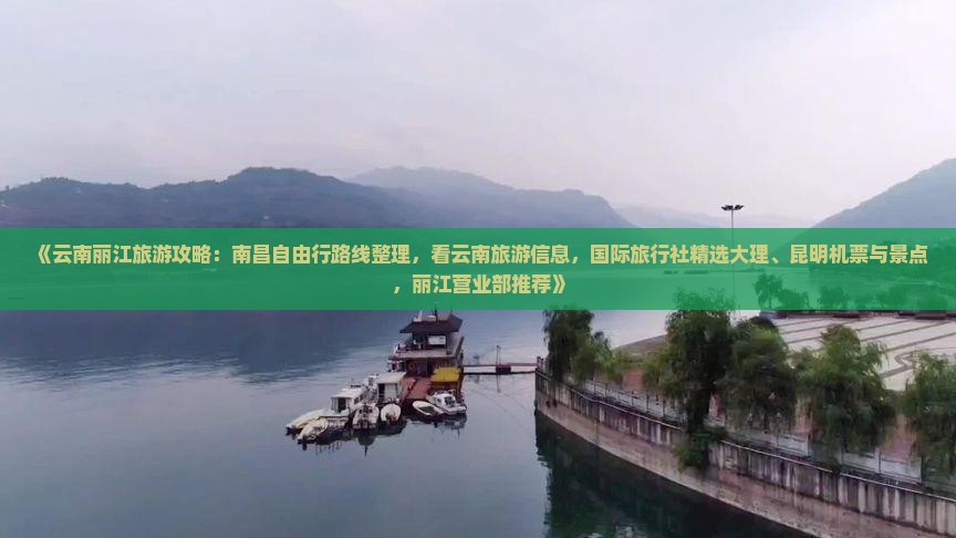 《云南丽江旅游攻略：南昌自由行路线整理，看云南旅游信息，国际旅行社精选大理、昆明机票与景点，丽江营业部推荐》