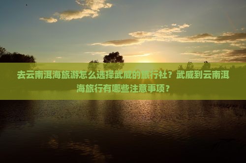 去云南洱海旅游怎么选择武威的旅行社？武威到云南洱海旅行有哪些注意事项？