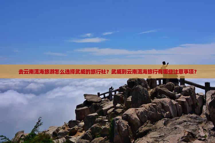 去云南洱海旅游怎么选择武威的旅行社？武威到云南洱海旅行有哪些注意事项？