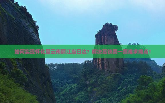 如何实现怀化至云南丽江当日达？解决高铁票一票难求痛点！