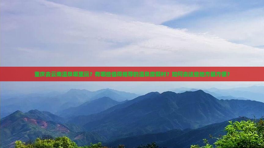重庆去云南温泉哪里玩？有哪些值得推荐的温泉度假村？如何去这些地方最方便？
