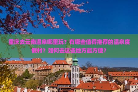 重庆去云南温泉哪里玩？有哪些值得推荐的温泉度假村？如何去这些地方最方便？