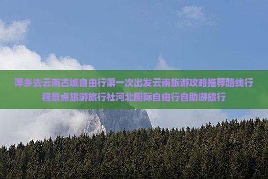 萍乡去云南古城自由行第一次出发云南旅游攻略推荐路线行程景点旅游旅行社河北国际自由行自助游旅行