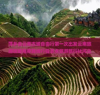 萍乡去云南古城自由行第一次出发云南旅游攻略推荐路线行程景点旅游旅行社河北国际自由行自助游旅行
