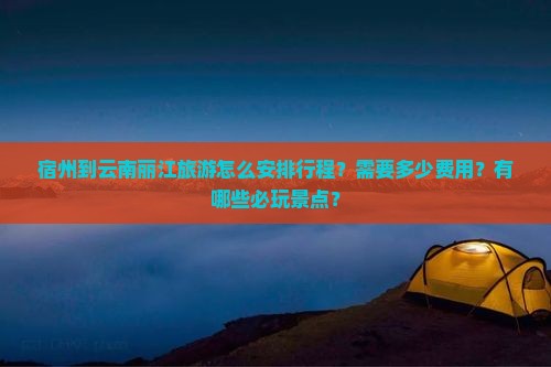 宿州到云南丽江旅游怎么安排行程？需要多少费用？有哪些必玩景点？