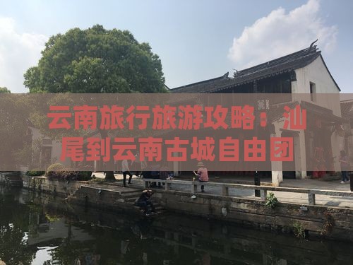 云南旅行旅游攻略：汕尾到云南古城自由团