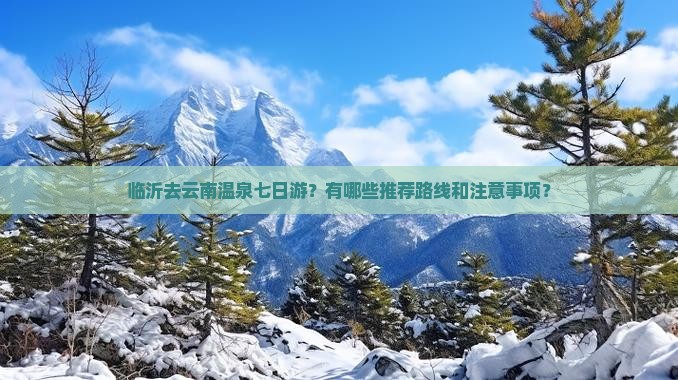 临沂去云南温泉七日游？有哪些推荐路线和注意事项？