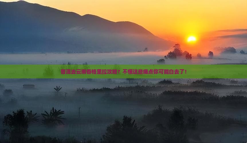 普洱去云南香格里拉攻略？不懂这些痛点你可能白去了！