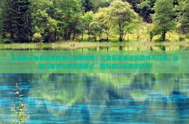 无锡到云南香格里拉旅行旅游攻略：出发前看看这份路线与行程，自由行推荐云南旅游景点，国际旅行社助你畅游