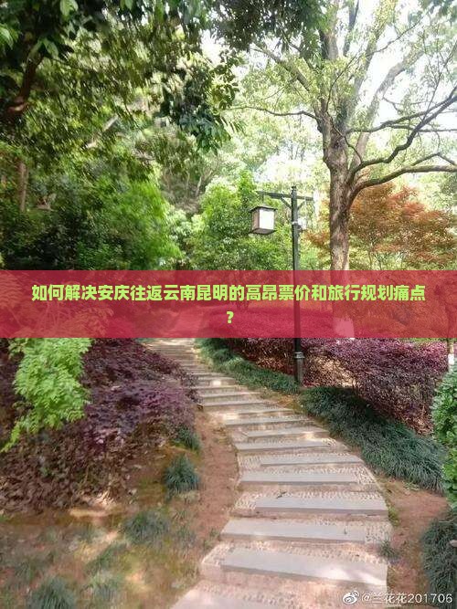 如何解决安庆往返云南昆明的高昂票价和旅行规划痛点？