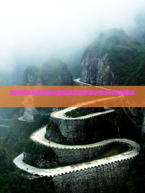 如何解决安庆往返云南昆明的高昂票价和旅行规划痛点？