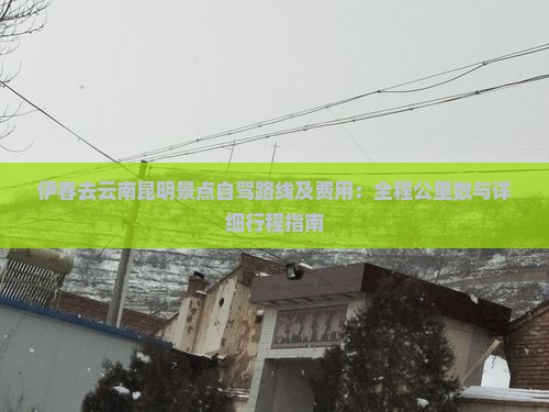 伊春去云南昆明景点自驾路线及费用：全程公里数与详细行程指南