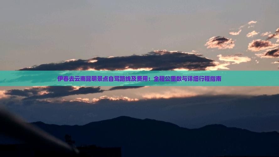 伊春去云南昆明景点自驾路线及费用：全程公里数与详细行程指南