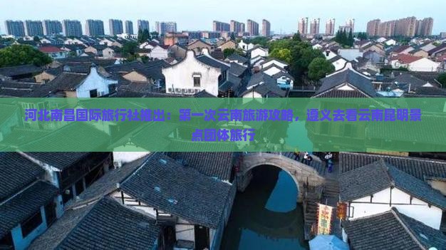 河北南昌国际旅行社推出：第一次云南旅游攻略，遵义去看云南昆明景点团体旅行