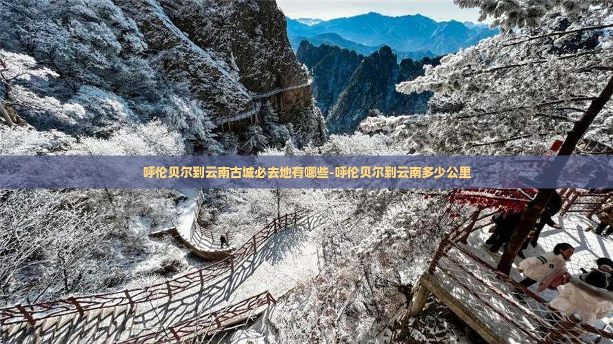呼伦贝尔到云南古城必去地有哪些-呼伦贝尔到云南多少公里