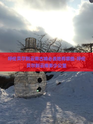 呼伦贝尔到云南古城必去地有哪些-呼伦贝尔到云南多少公里